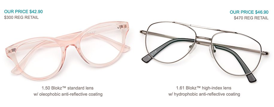 $42.90 glasses: 1.50 Blokz™ standard lens w/ oleophobic anti-reflective coating. $46.90 glasses: 1.61 Blokz™ high-index lens w/ hydrophobic anti-reflective coating.